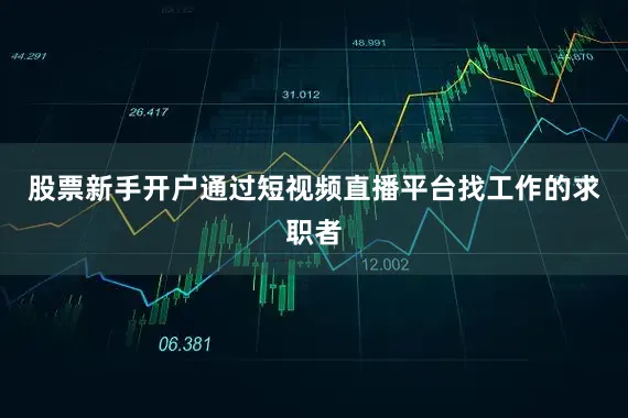 股票新手开户通过短视频直播平台找工作的求职者