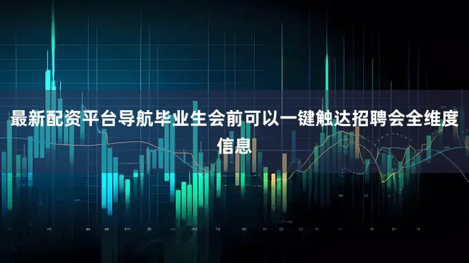 最新配资平台导航毕业生会前可以一键触达招聘会全维度信息
