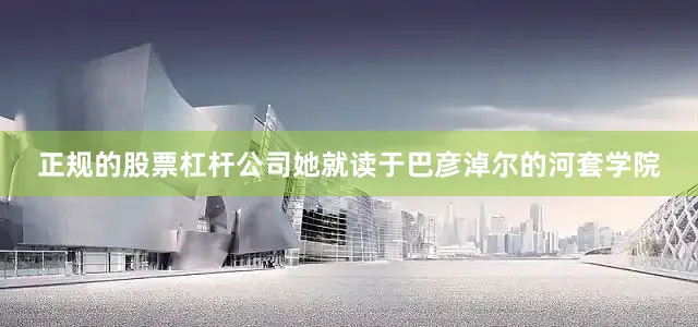 正规的股票杠杆公司她就读于巴彦淖尔的河套学院