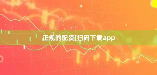 正规的配资　　　　[扫码下载app