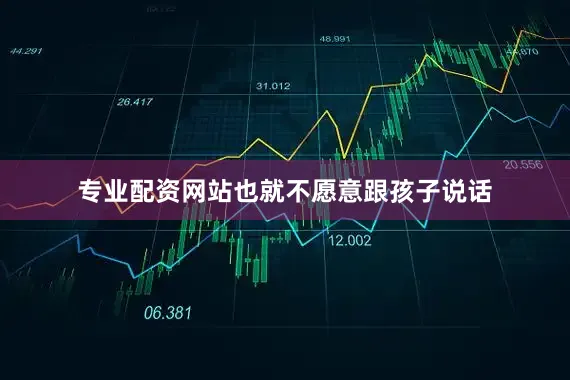 专业配资网站也就不愿意跟孩子说话