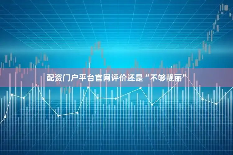 配资门户平台官网评价还是“不够靓丽”