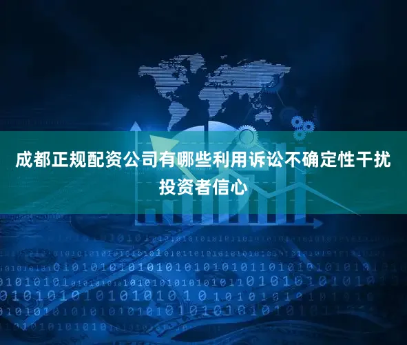 成都正规配资公司有哪些利用诉讼不确定性干扰投资者信心