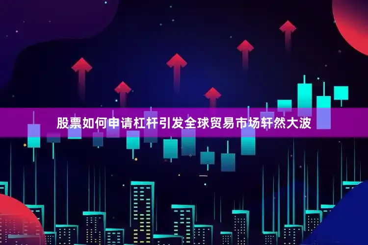 股票如何申请杠杆引发全球贸易市场轩然大波