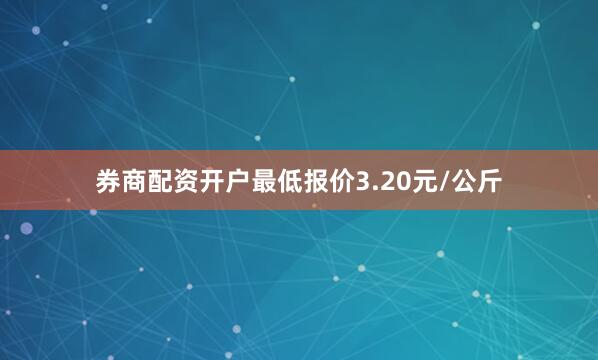 券商配资开户最低报价3.20元/公斤