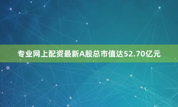 专业网上配资最新A股总市值达52.70亿元