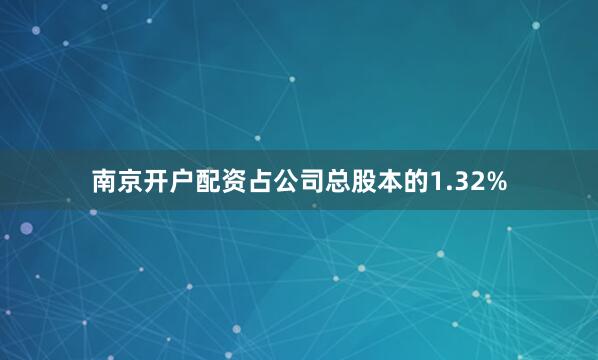 南京开户配资占公司总股本的1.32%