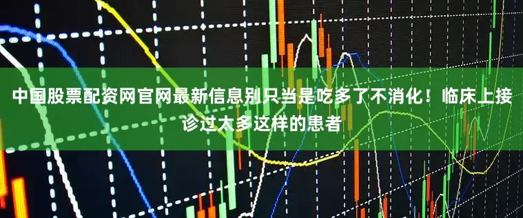 中国股票配资网官网最新信息别只当是吃多了不消化！临床上接诊过太多这样的患者