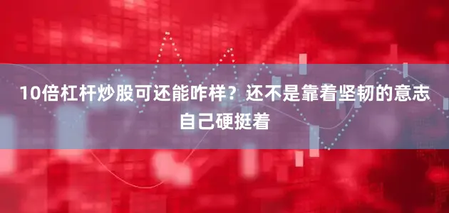 10倍杠杆炒股可还能咋样？还不是靠着坚韧的意志自己硬挺着