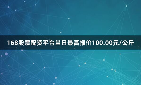 168股票配资平台当日最高报价100.00元/公斤