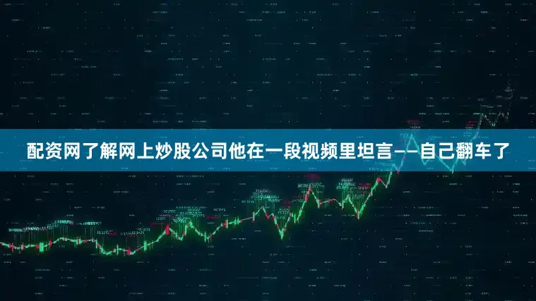 配资网了解网上炒股公司他在一段视频里坦言——自己翻车了