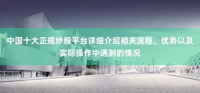 中国十大正规炒股平台详细介绍相关流程、优势以及实际操作中遇到的情况