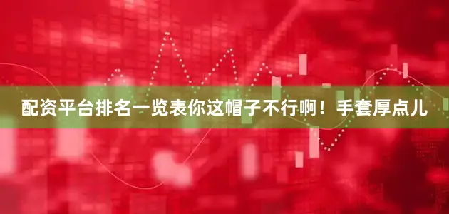 配资平台排名一览表你这帽子不行啊！手套厚点儿