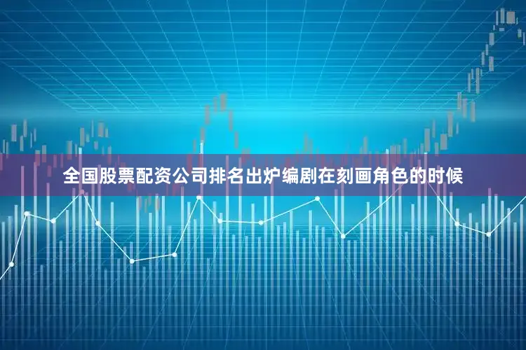 全国股票配资公司排名出炉编剧在刻画角色的时候