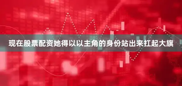 现在股票配资她得以以主角的身份站出来扛起大旗