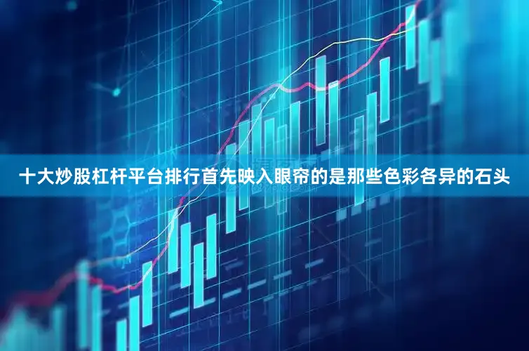 十大炒股杠杆平台排行首先映入眼帘的是那些色彩各异的石头