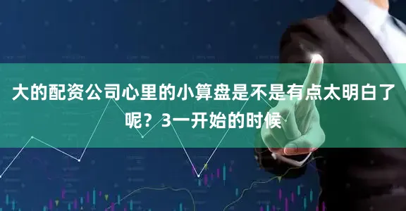 大的配资公司心里的小算盘是不是有点太明白了呢？3一开始的时候