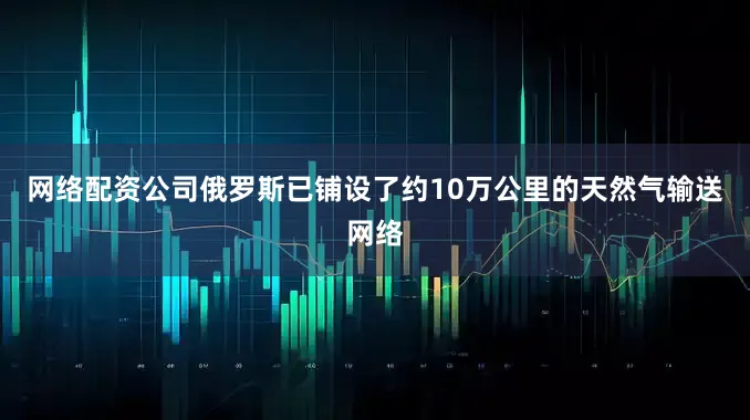 网络配资公司俄罗斯已铺设了约10万公里的天然气输送网络