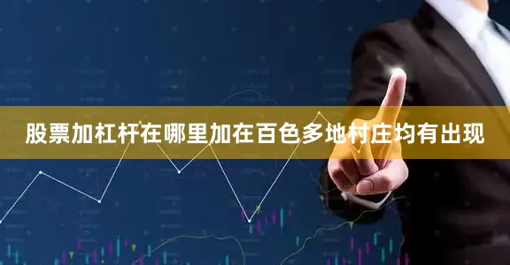 股票加杠杆在哪里加在百色多地村庄均有出现