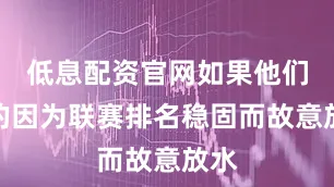 低息配资官网如果他们真的因为联赛排名稳固而故意放水