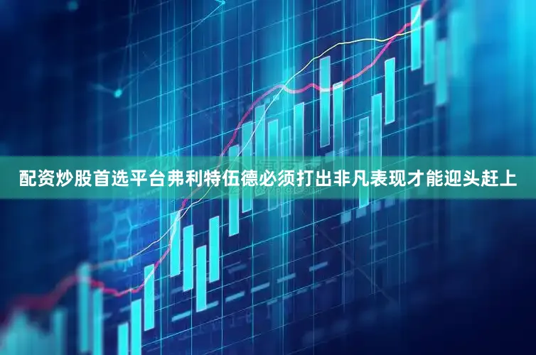 配资炒股首选平台　　弗利特伍德必须打出非凡表现才能迎头赶上