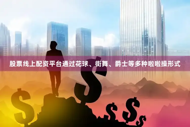 股票线上配资平台通过花球、街舞、爵士等多种啦啦操形式