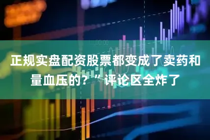 正规实盘配资股票都变成了卖药和量血压的？”评论区全炸了