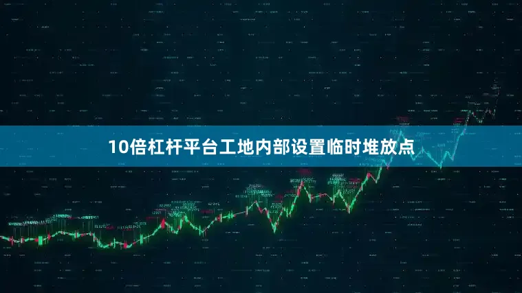 10倍杠杆平台工地内部设置临时堆放点