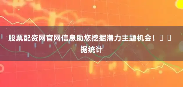 股票配资网官网信息助您挖掘潜力主题机会！		　　据统计