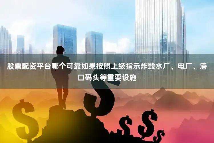 股票配资平台哪个可靠如果按照上级指示炸毁水厂、电厂、港口码头等重要设施