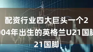 配资行业四大巨头一个2004年出生的英格兰U21国脚