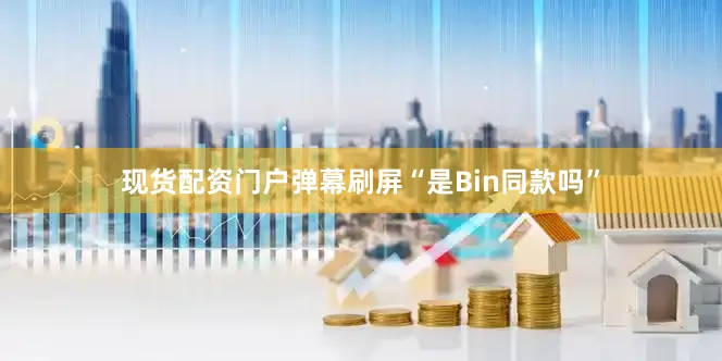 现货配资门户弹幕刷屏“是Bin同款吗”