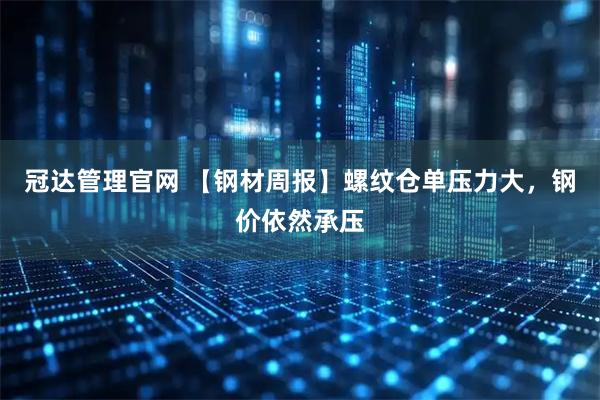 冠达管理官网 【钢材周报】螺纹仓单压力大，钢价依然承压
