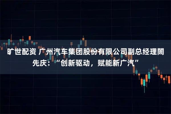 旷世配资 广州汽车集团股份有限公司副总经理閤先庆：“创新驱动，赋能新广汽”