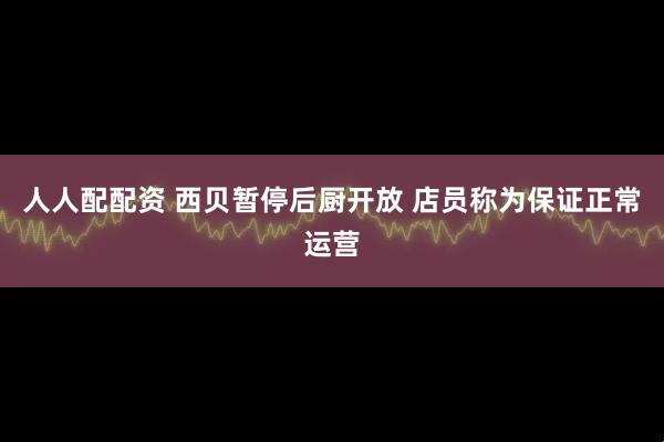 人人配配资 西贝暂停后厨开放 店员称为保证正常运营