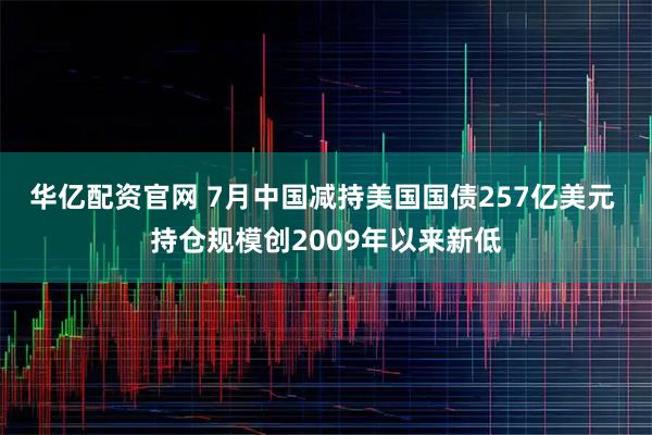 华亿配资官网 7月中国减持美国国债257亿美元 持仓规模创2009年以来新低