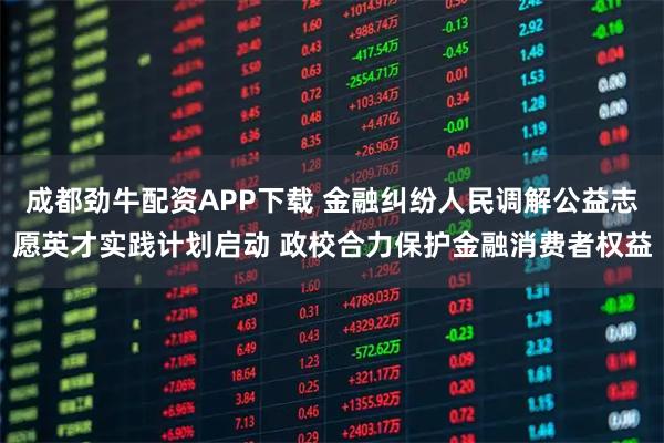 成都劲牛配资APP下载 金融纠纷人民调解公益志愿英才实践计划启动 政校合力保护金融消费者权益