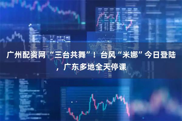 广州配资网 “三台共舞”！台风“米娜”今日登陆，广东多地全天停课