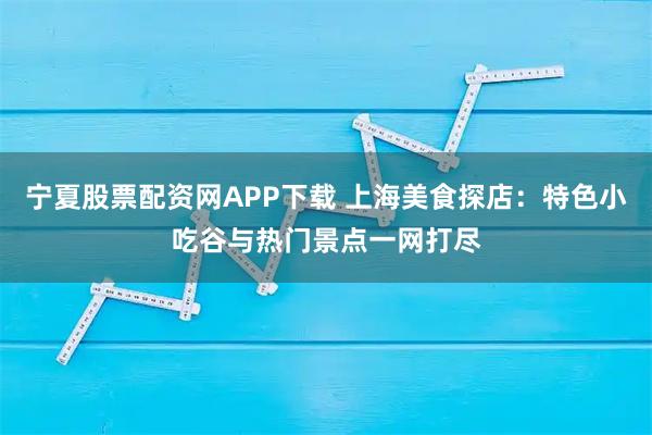 宁夏股票配资网APP下载 上海美食探店：特色小吃谷与热门景点一网打尽