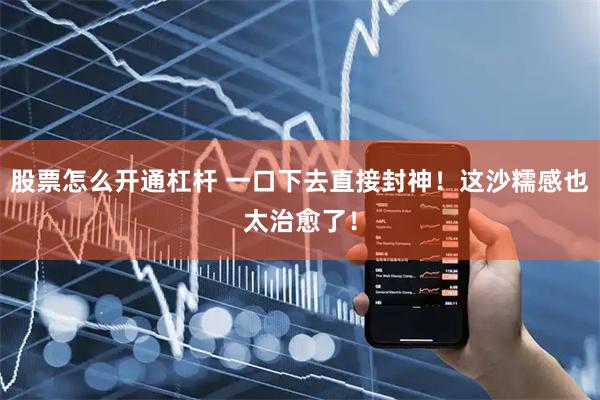 股票怎么开通杠杆 一口下去直接封神！这沙糯感也太治愈了！