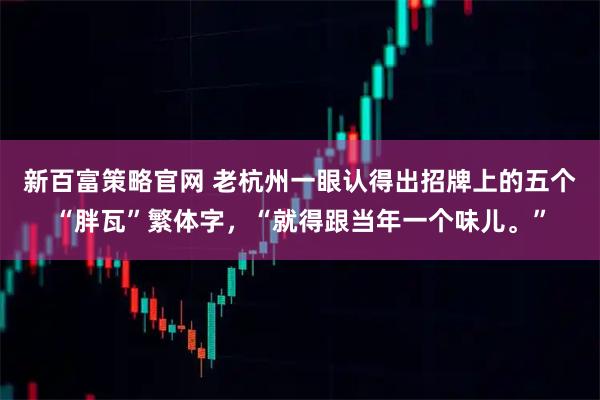 新百富策略官网 老杭州一眼认得出招牌上的五个“胖瓦”繁体字，“就得跟当年一个味儿。”
