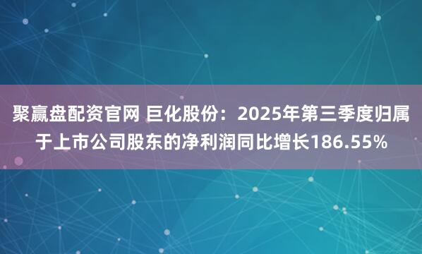 聚赢盘配资官网 巨化股份：2025年第三季度归属于上市公司股东的净利润同比增长186.55%