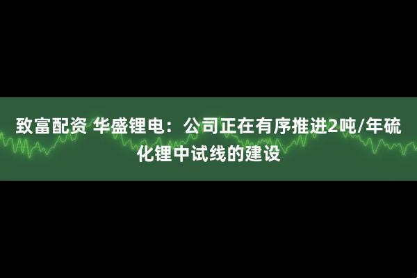 致富配资 华盛锂电：公司正在有序推进2吨/年硫化锂中试线的建设