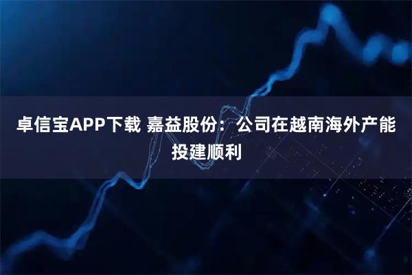 卓信宝APP下载 嘉益股份：公司在越南海外产能投建顺利