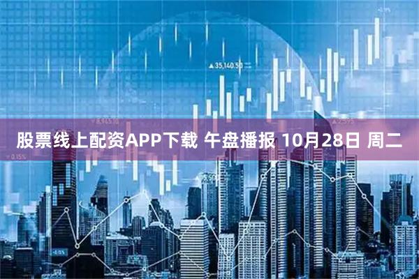 股票线上配资APP下载 午盘播报 10月28日 周二