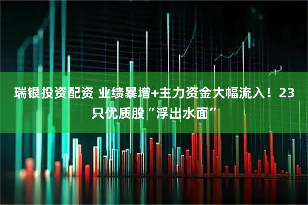 瑞银投资配资 业绩暴增+主力资金大幅流入！23只优质股“浮出水面”