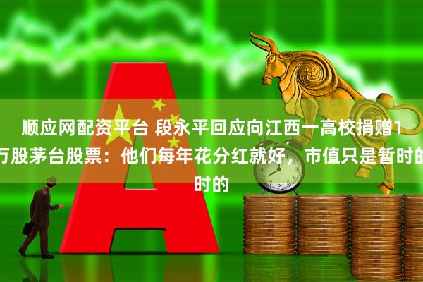 顺应网配资平台 段永平回应向江西一高校捐赠1万股茅台股票：他们每年花分红就好，市值只是暂时的
