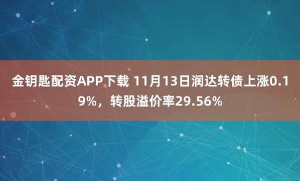 金钥匙配资APP下载 11月13日润达转债上涨0.19%，转股溢价率29.56%