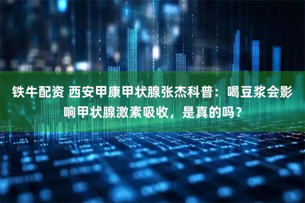 铁牛配资 西安甲康甲状腺张杰科普：喝豆浆会影响甲状腺激素吸收，是真的吗？