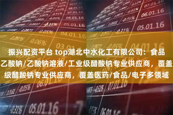 振兴配资平台 top湖北中水化工有限公司：食品级液碱/肌氨酸钠/液体乙酸钠/乙酸钠溶液/工业级醋酸钠专业供应商，覆盖医药/食品/电子多领域
